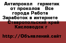 Антипрокол - герметик от проколов - Все города Работа » Заработок в интернете   . Ставропольский край,Кисловодск г.